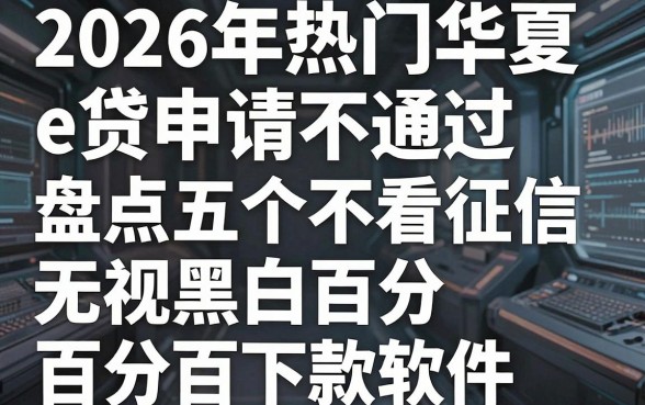 2026年热门华夏e贷申请不通过，盘点五个不看征信无视黑白百分百下款软件