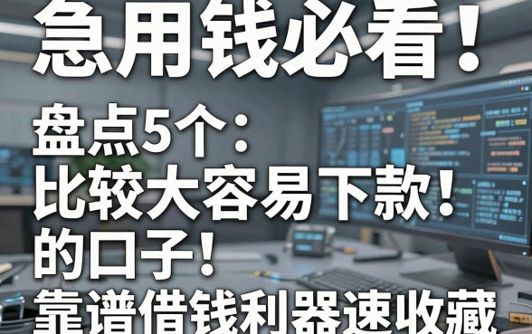 急用钱必看！盘点5个比较大容易下款的口子，靠谱借钱利器速收藏