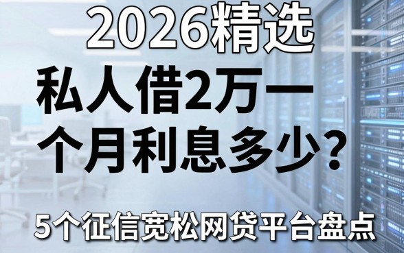 2026精选:私人借2万一个月利息多少?5个征信宽松网贷平台盘点!