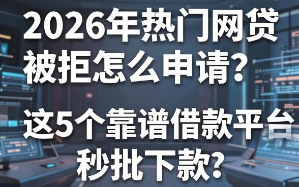 2026年热门网贷被拒怎么申请?亲测这5个靠谱借款平台秒批下款!
