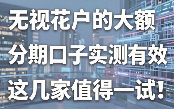 无视花户的大额分期口子实测有效，这几家值得一试！
