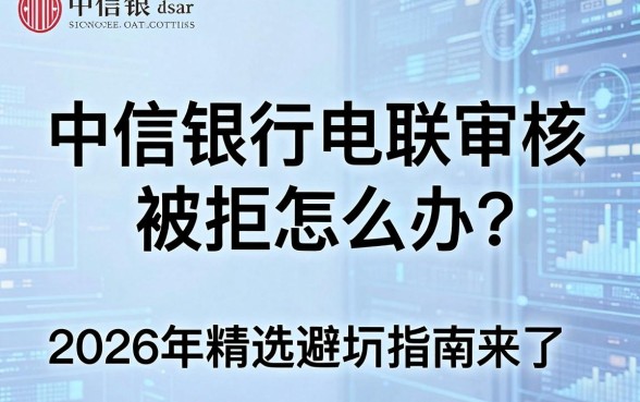 中信银行电联审核被拒怎么办?2026年精选避坑指南来了