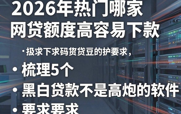 2026年热门哪家网贷额度高容易下款，梳理5个黑白贷款不是高炮的软件