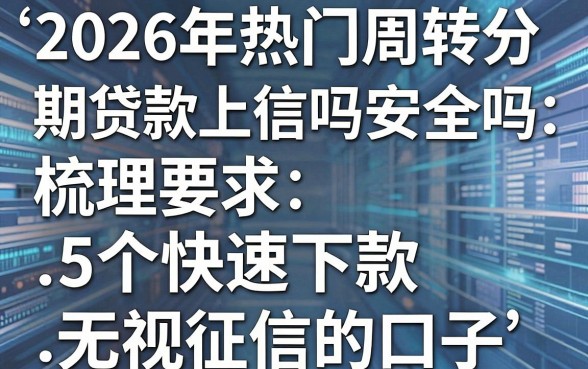 2026年热门周转分期贷款上征信吗安全吗,梳理5个快速下款无视征信的口子