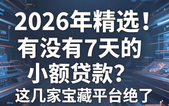 2026年精选！有没有7天的小额贷款？这几家宝藏平台绝了