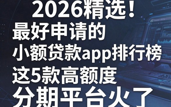 2026精选！最好申请的小额贷款app排行榜，这5款高额度分期平台火了