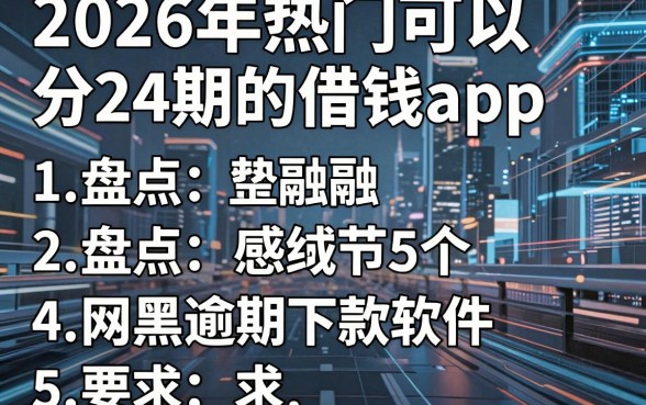 2026年热门可以分24期的借钱app，盘点5个网黑逾期下款软件