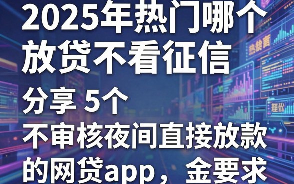 2025年热门哪个放贷不看征信,分享5个不审核夜间直接放款的网贷app