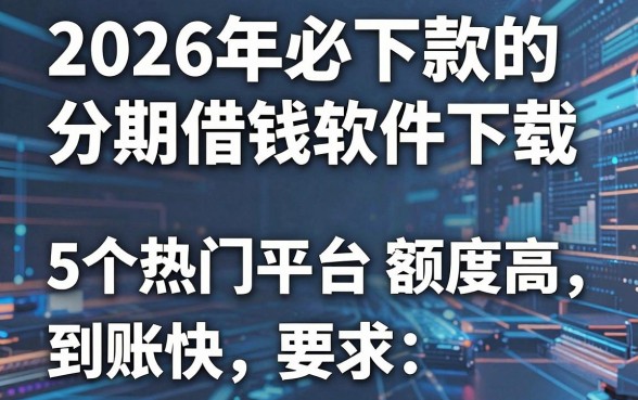 2026年必下款的分期借钱软件下载,这5个热门平台额度高、到账快!