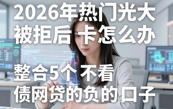 2026年热门光大被拒后卡怎么办，整合5个不看负债的网贷口子