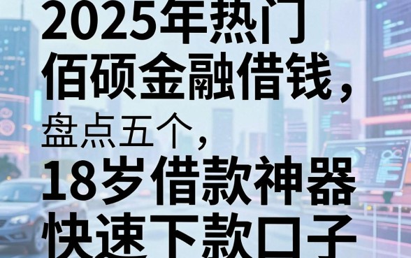 2025年热门佰硕金融借钱,盘点五个18岁借款神器快速下款口子