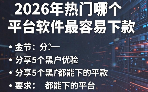 2026年热门哪个平台软件最容易下款,分享5个黑户都能下的平台