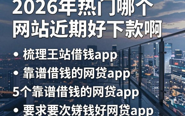 2026年热门哪个网站近期好下款啊,梳理5个靠谱借钱的网贷app