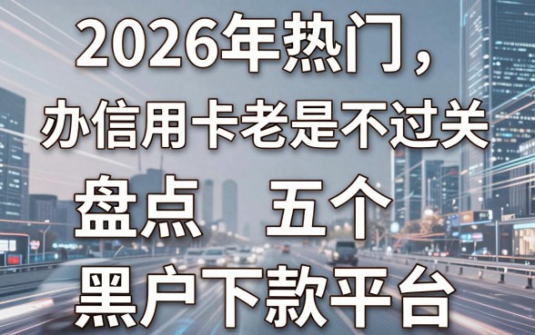 2026年热门办信用卡老是不过关,盘点五个黑户下款平台