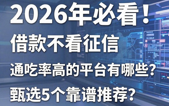 2026年必看!借款不看征信、通吃率高的平台有哪些?甄选5个靠谱推荐!