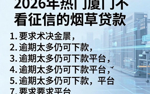 2026年热门厦门不看征信的烟草贷款,罗列5个逾期太多仍可下款的平台