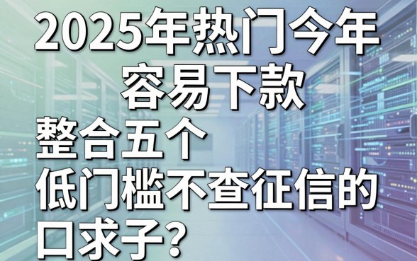 2025年热门今年容易下款,整合五个低门槛不查征信的口子