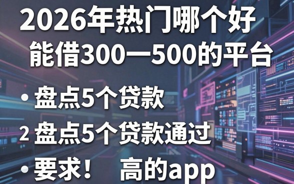 2026年热门哪个好能借300一500的平台,盘点5个贷款通过高的app