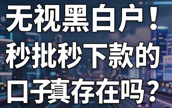 无视黑白户!秒批秒下款的口子真实存在吗?深度测评来了