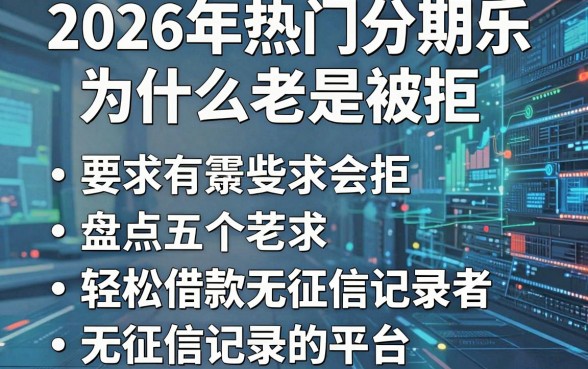 2026年热门分期乐为什么老是被拒,盘点五个轻松借款无征信记录的平台