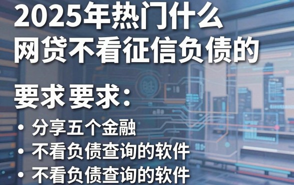 2025年热门什么网贷不看征信负债的，分享五个不看负债查询的软件