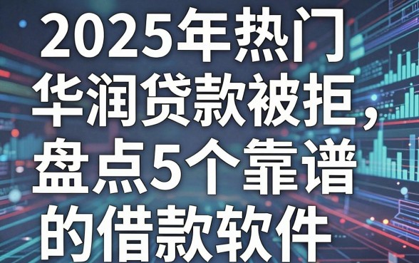 2025年热门华润贷款被拒，盘点5个靠谱的借款软件