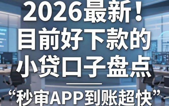 2026最新！目前好下款的小贷口子盘点，这几家秒审APP到账超快！
