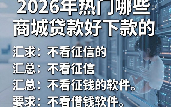 2026年热门哪些商城贷款好下款的，汇总五个不看征信的借钱软件