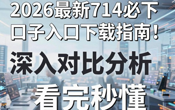 2026最新714必下口子入口下载指南!深入对比分析,看完秒懂!