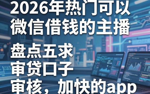 2026年热门可以微信借钱的主播，盘点五个审贷口子审核加快的app