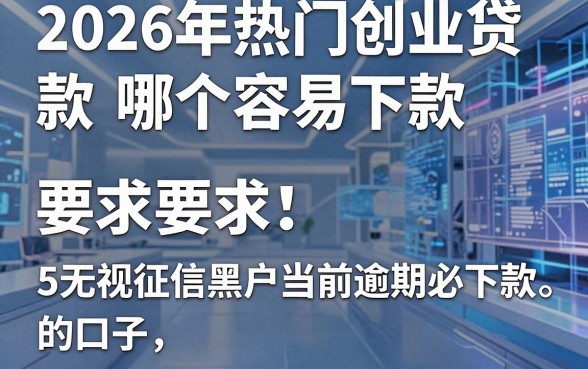 2026年热门创业贷款哪个容易下款,整合5个无视征信黑户当前逾期必下款的口子