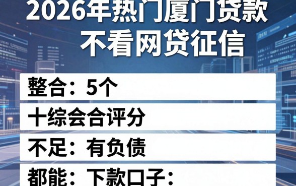 2026年热门厦门贷款不看网贷征信，整合5个综合评分不足有负债都能下款口子