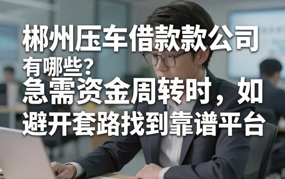 郴州压车借款公司有哪些?急需资金周转时,如何避开套路找到靠谱平台?