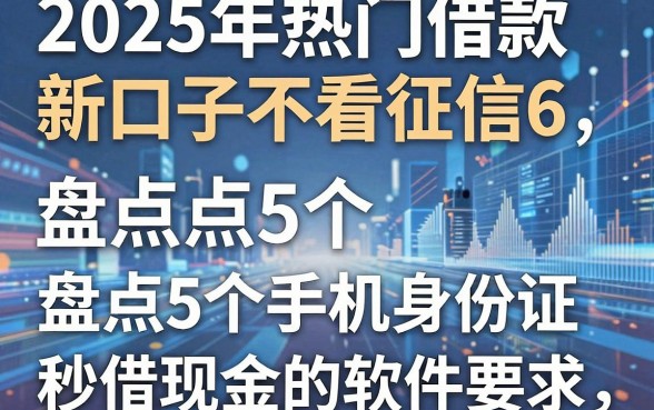 2025年热门借款新口子不看征信6，盘点5个手机身份证秒借现金的软件