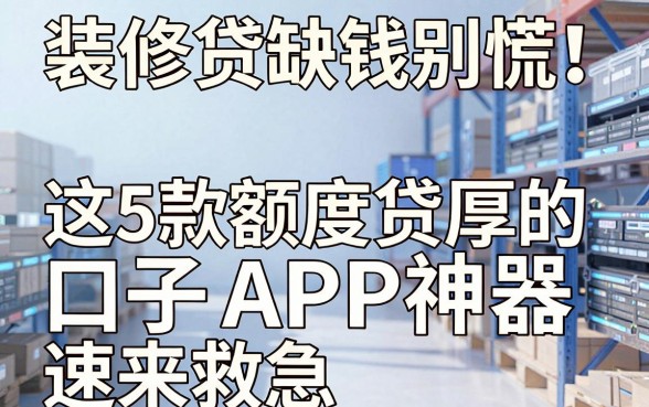 装修贷缺钱别慌！这5款额度丰厚的装修贷款口子APP神器速来救急