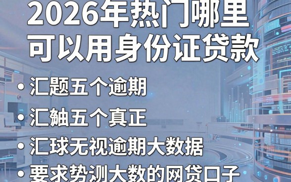 2026年热门哪里可以用身份证贷款,汇总五个真正无视逾期大数据的网贷口子
