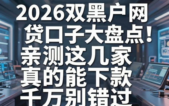 2026双黑户网贷口子大盘点！亲测这几家真的能下款，千万别错过
