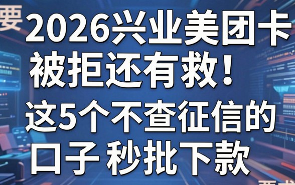 2026兴业美团卡被拒还有救！这5个不查征信的口子秒批下款