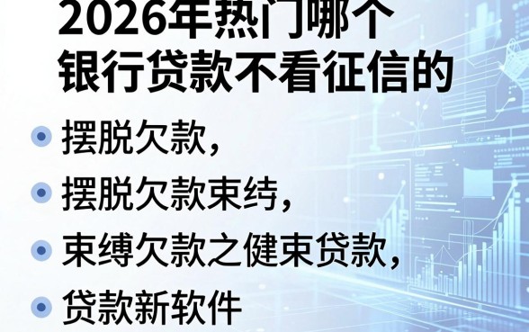 2026年热门哪个银行贷款不看征信的,归纳五个摆脱欠款束缚贷款新软件