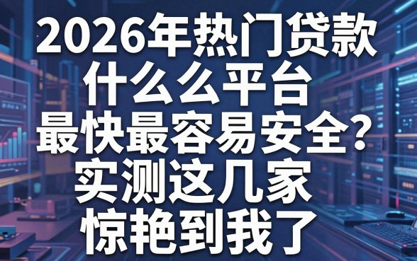 2026年热门贷款什么平台最快最容易安全？实测这几家惊艳到我了！