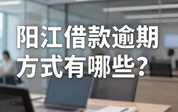 阳江借款逾期方式有哪些？别等催收上门才慌神