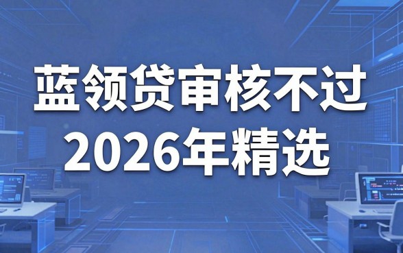 蓝领贷审核不过2026年精选,亲测这几家平台下款更稳!