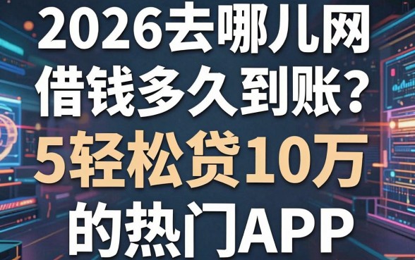 2026去哪儿网借钱多久到账？揭晓5个轻松贷10万的热门APP