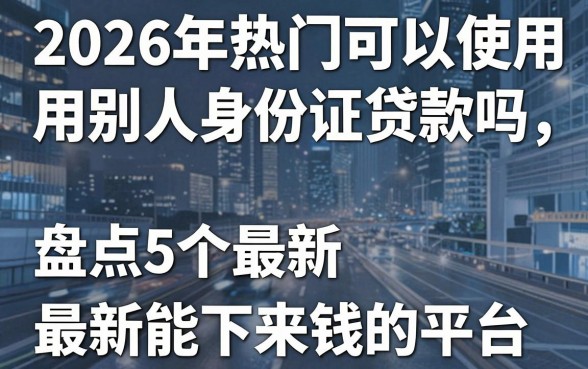 2026年热门可以使用别人身份证贷款吗,盘点5个最新能下来钱的平台