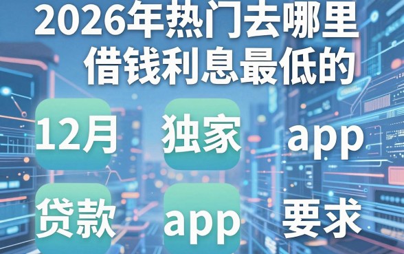 2026年热门去哪里借钱利息最低的，整合五个12月独家贷款的app