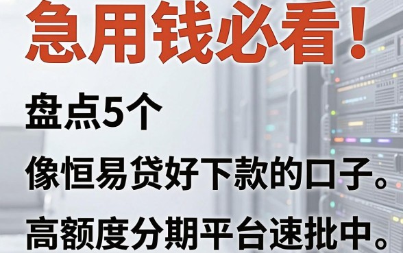 急用钱必看！盘点5个像恒易贷好下款的口子，高额度分期平台速批中