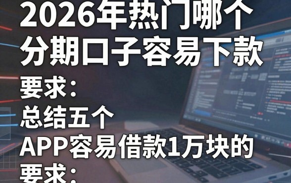 2026年热门哪个分期口子容易下款,总结五个APP容易借款1万块的口子