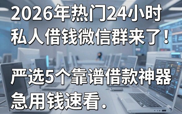 2026年热门24小时私人借钱微信群来了！严选5个靠谱借款神器，急用钱速看