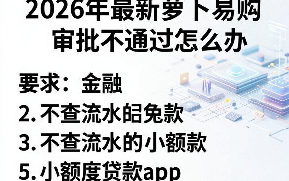 2026年最新萝卜易购审批不通过怎么办，归纳5个不查流水的小额度贷款app