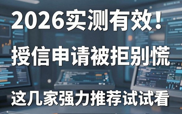 2026实测有效!授信申请被拒别慌,这几家强力推荐试试看